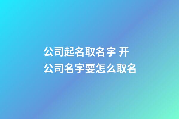 公司起名取名字 开公司名字要怎么取名-第1张-公司起名-玄机派